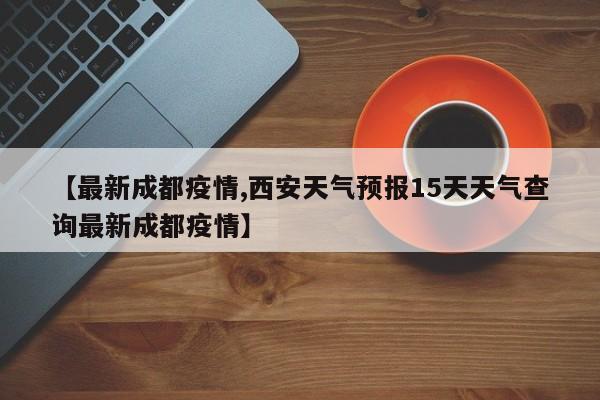 【最新成都疫情,西安天气预报15天天气查询最新成都疫情】