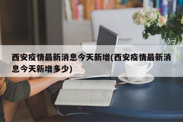 西安疫情最新消息今天新增(西安疫情最新消息今天新增多少)