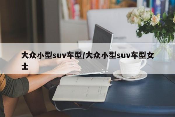 大众小型suv车型/大众小型suv车型女士