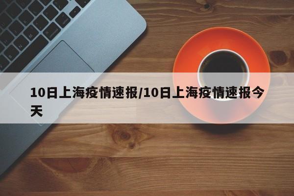 10日上海疫情速报/10日上海疫情速报今天