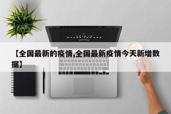 【全国最新的疫情,全国最新疫情今天新增数据】