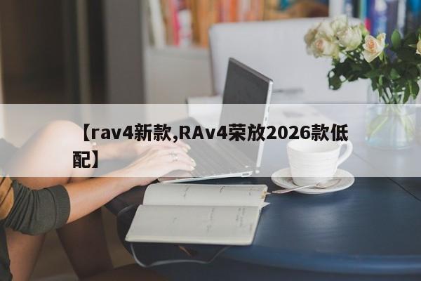 【rav4新款,RAv4荣放2026款低配】