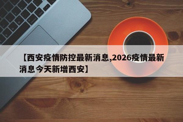 【西安疫情防控最新消息,2026疫情最新消息今天新增西安】