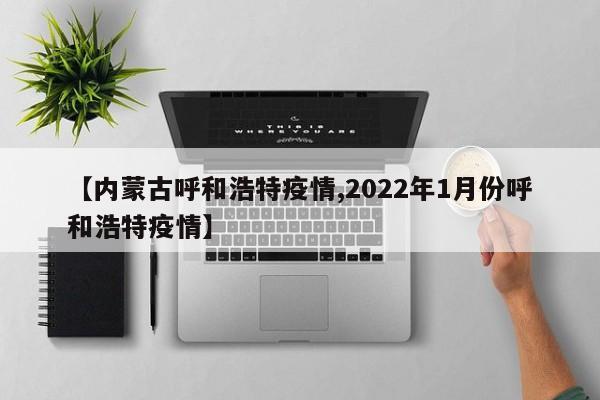 【内蒙古呼和浩特疫情,2022年1月份呼和浩特疫情】