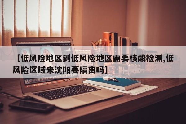 【低风险地区到低风险地区需要核酸检测,低风险区域来沈阳要隔离吗】