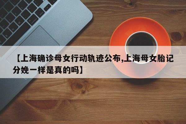 【上海确诊母女行动轨迹公布,上海母女胎记分娩一样是真的吗】