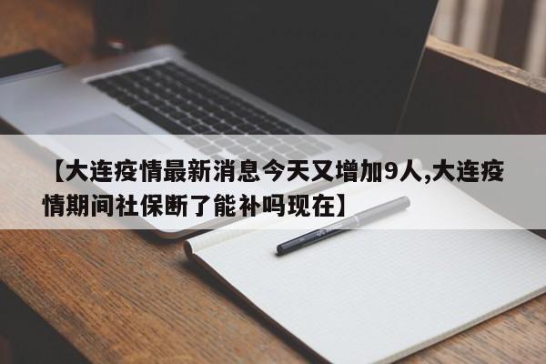 【大连疫情最新消息今天又增加9人,大连疫情期间社保断了能补吗现在】