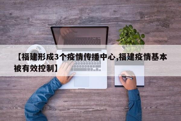 【福建形成3个疫情传播中心,福建疫情基本被有效控制】