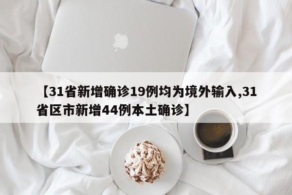 【31省新增确诊19例均为境外输入,31省区市新增44例本土确诊】