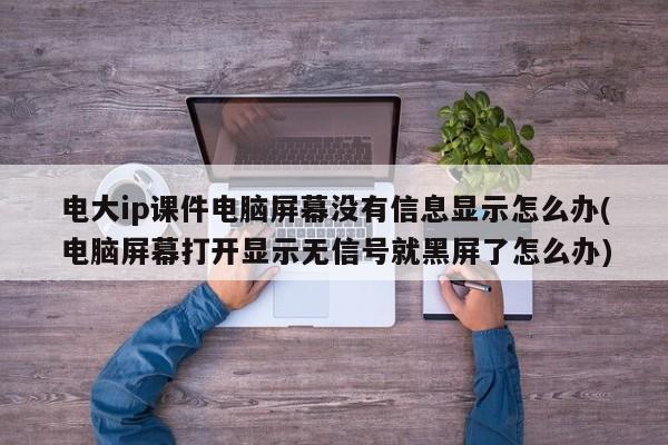 电大ip课件电脑屏幕没有信息显示怎么办(电脑屏幕打开显示无信号就黑屏了怎么办)