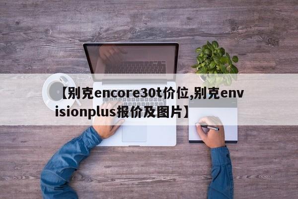 【别克encore30t价位,别克envisionplus报价及图片】