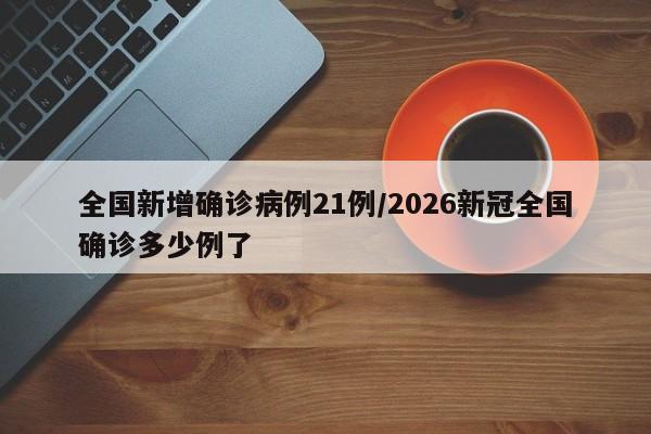 全国新增确诊病例21例/2026新冠全国确诊多少例了