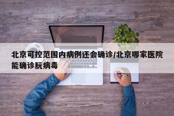 北京可控范围内病例还会确诊/北京哪家医院能确诊朊病毒