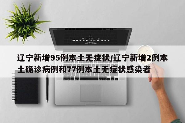 辽宁新增95例本土无症状/辽宁新增2例本土确诊病例和77例本土无症状感染者