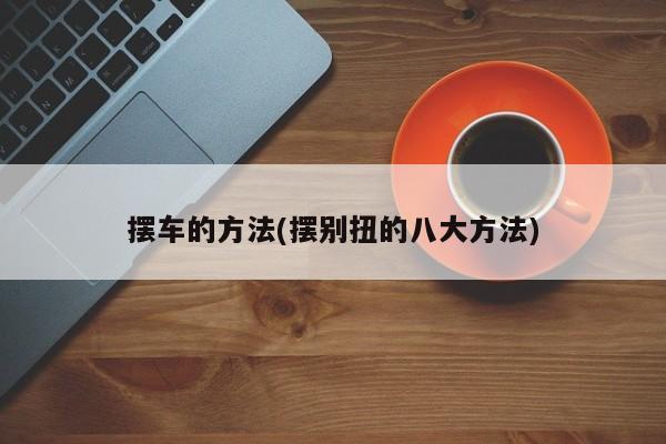 摆车的方法(摆别扭的八大方法)