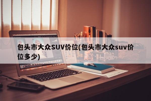 包头市大众SUV价位(包头市大众suv价位多少)
