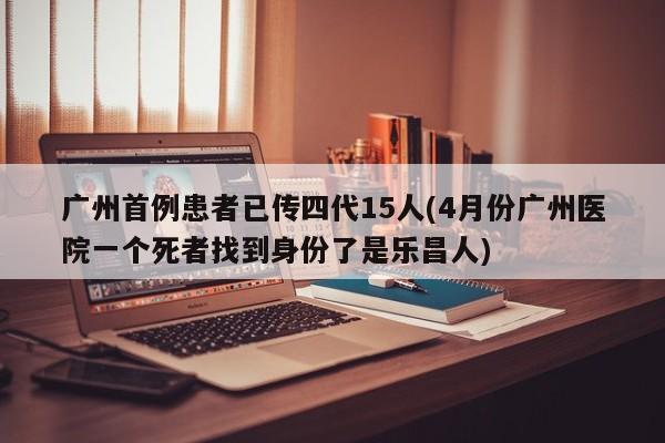 广州首例患者已传四代15人(4月份广州医院一个死者找到身份了是乐昌人)