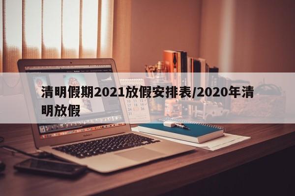 清明假期2021放假安排表/2020年清明放假