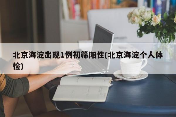 北京海淀出现1例初筛阳性(北京海淀个人体检)
