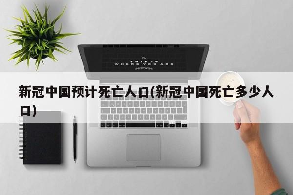 新冠中国预计死亡人口(新冠中国死亡多少人口)
