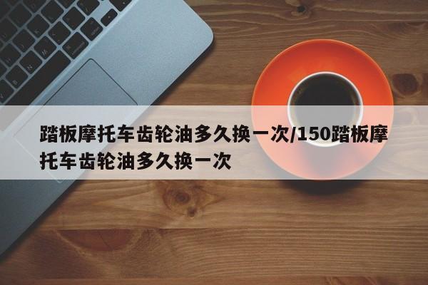 踏板摩托车齿轮油多久换一次/150踏板摩托车齿轮油多久换一次