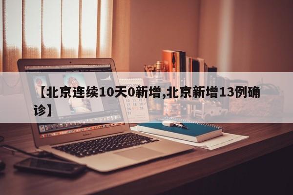 【北京连续10天0新增,北京新增13例确诊】