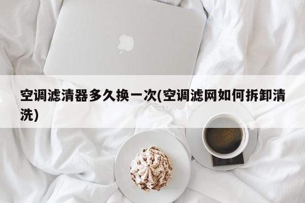 空调滤清器多久换一次(空调滤网如何拆卸清洗)