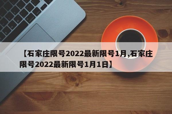 【石家庄限号2022最新限号1月,石家庄限号2022最新限号1月1日】