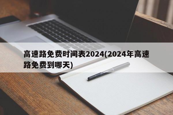 高速路免费时间表2024(2024年高速路免费到哪天)