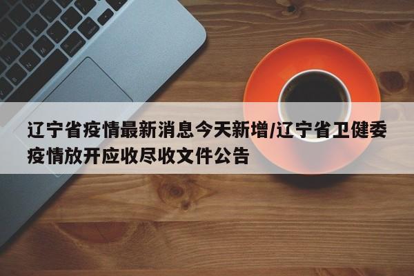 辽宁省疫情最新消息今天新增/辽宁省卫健委疫情放开应收尽收文件公告