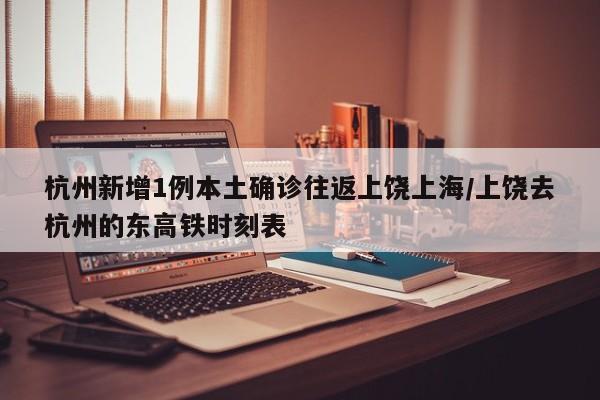 杭州新增1例本土确诊往返上饶上海/上饶去杭州的东高铁时刻表