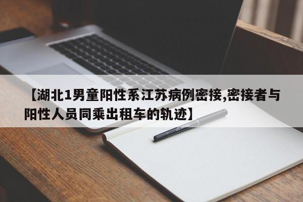 【湖北1男童阳性系江苏病例密接,密接者与阳性人员同乘出租车的轨迹】