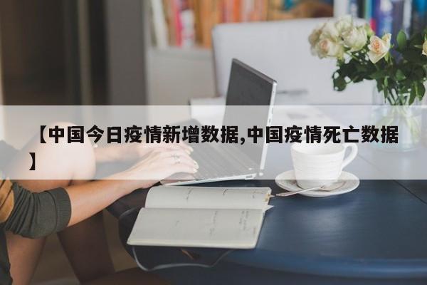【中国今日疫情新增数据,中国疫情死亡数据】