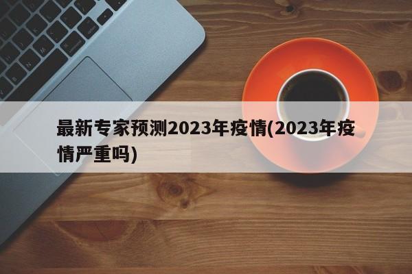 最新专家预测2023年疫情(2023年疫情严重吗)