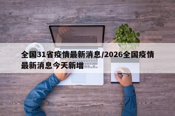 全国31省疫情最新消息/2026全国疫情最新消息今天新增