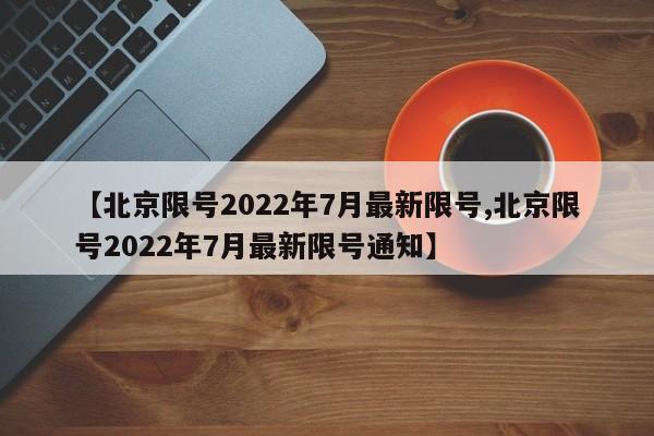 【北京限号2022年7月最新限号,北京限号2022年7月最新限号通知】