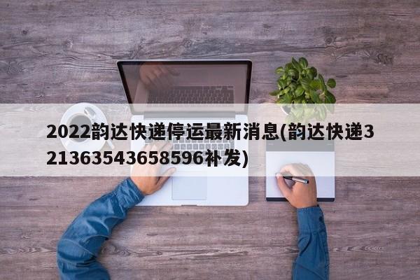 2022韵达快递停运最新消息(韵达快递321363543658596补发)
