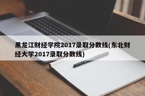黑龙江财经学院2017录取分数线(东北财经大学2017录取分数线)