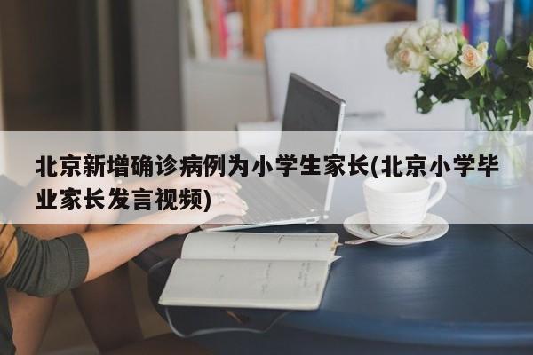 北京新增确诊病例为小学生家长(北京小学毕业家长发言视频)