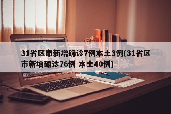 31省区市新增确诊7例本土3例(31省区市新增确诊76例 本土40例)