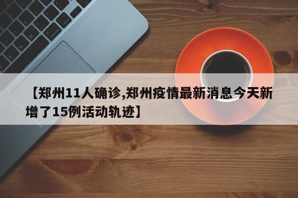 【郑州11人确诊,郑州疫情最新消息今天新增了15例活动轨迹】