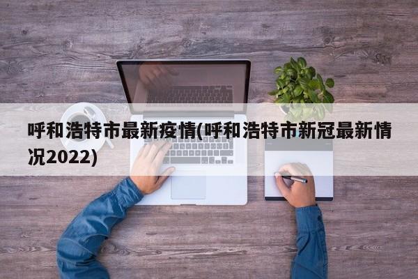 呼和浩特市最新疫情(呼和浩特市新冠最新情况2022)