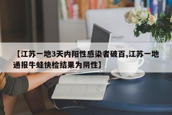 【江苏一地3天内阳性感染者破百,江苏一地通报牛蛙快检结果为阴性】