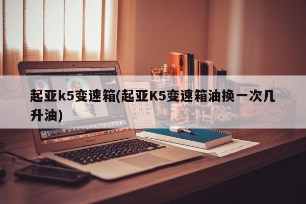 起亚k5变速箱(起亚K5变速箱油换一次几升油)
