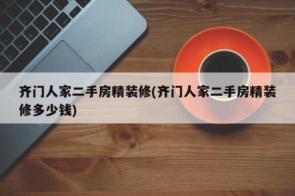 齐门人家二手房精装修(齐门人家二手房精装修多少钱)