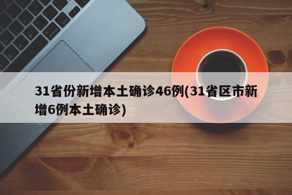 31省份新增本土确诊46例(31省区市新增6例本土确诊)