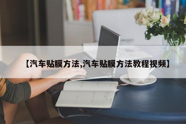 【汽车贴膜方法,汽车贴膜方法教程视频】