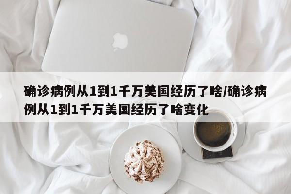 确诊病例从1到1千万美国经历了啥/确诊病例从1到1千万美国经历了啥变化