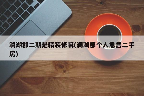 澜湖郡二期是精装修嘛(澜湖郡个人急售二手房)