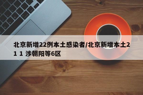 北京新增22例本土感染者/北京新增本土21 1 涉朝阳等6区